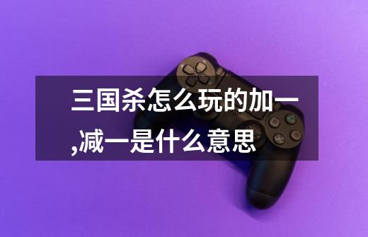 三国杀怎么玩的加一,减一是什么意思-第1张-游戏信息-龙启网