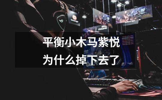 平衡小木马紫悦为什么掉下去了-第1张-游戏信息-龙启网