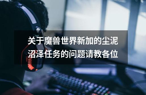 关于魔兽世界新加的尘泥沼泽任务的问题请教各位-第1张-游戏信息-龙启网
