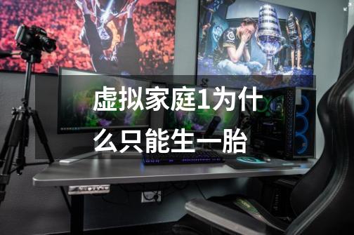 虚拟家庭1为什么只能生一胎-第1张-游戏信息-龙启网