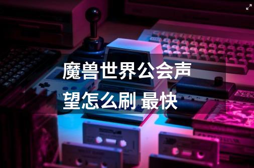 魔兽世界公会声望怎么刷 最快-第1张-游戏信息-龙启网