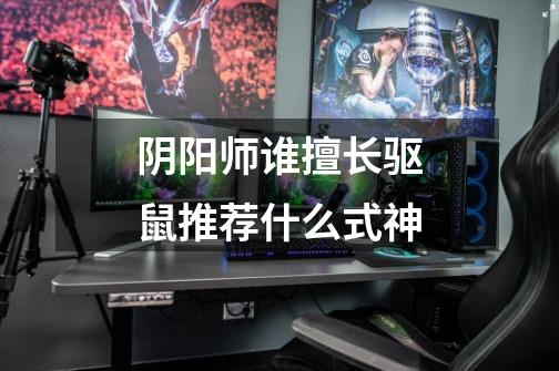 阴阳师谁擅长驱鼠推荐什么式神-第1张-游戏信息-龙启网