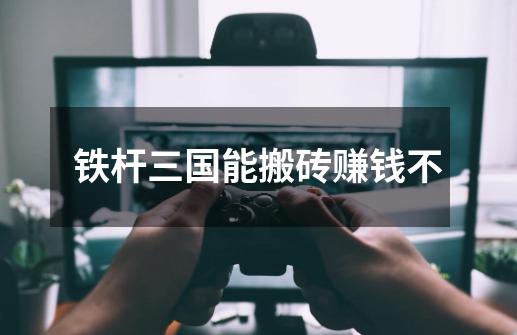 铁杆三国能搬砖赚钱不-第1张-游戏信息-龙启网