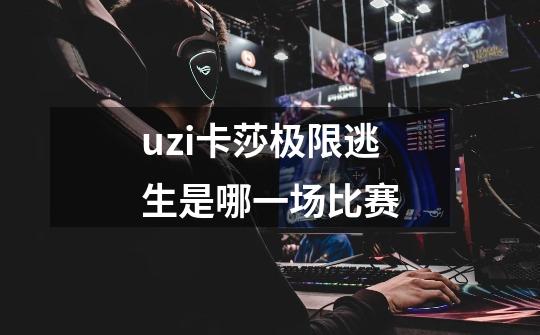 uzi卡莎极限逃生是哪一场比赛-第1张-游戏信息-龙启网