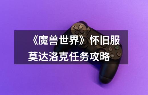 《魔兽世界》怀旧服莫达洛克任务攻略-第1张-游戏信息-龙启网