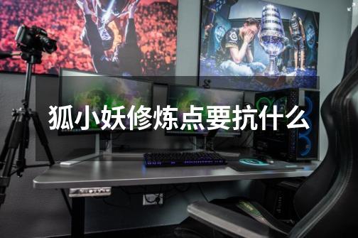 狐小妖修炼点要抗什么-第1张-游戏信息-龙启网