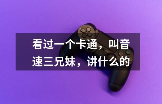看过一个卡通,叫音速三兄妹,讲什么的-第1张-游戏信息-龙启网