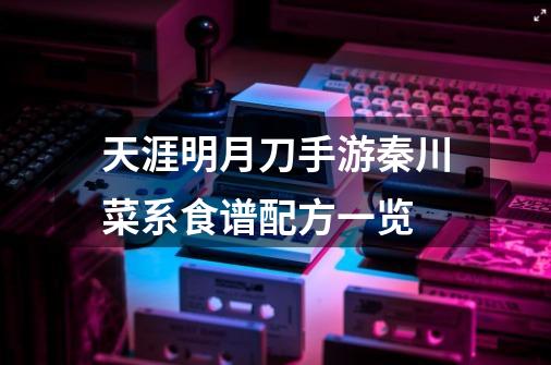 天涯明月刀手游秦川菜系食谱配方一览-第1张-游戏信息-龙启网