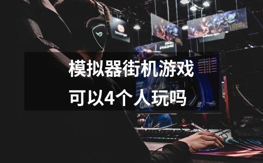 模拟器街机游戏可以4个人玩吗-第1张-游戏信息-龙启网