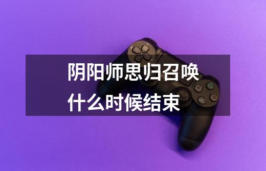 阴阳师思归召唤什么时候结束-第1张-游戏信息-龙启网
