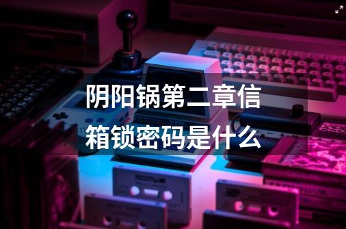阴阳锅第二章信箱锁密码是什么-第1张-游戏信息-龙启网