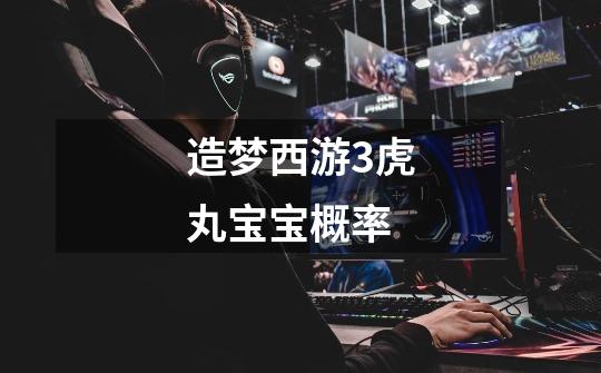 造梦西游3虎丸宝宝概率-第1张-游戏信息-龙启网