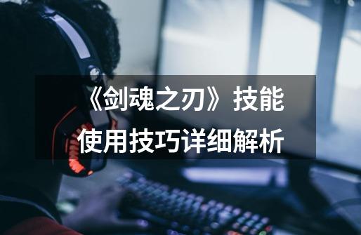 《剑魂之刃》技能使用技巧详细解析-第1张-游戏信息-龙启网