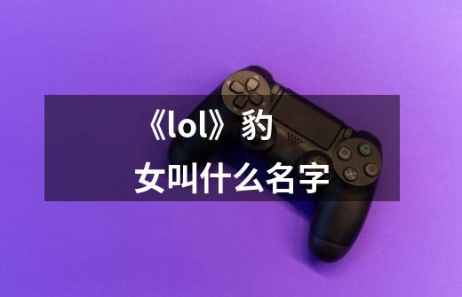 《lol》豹女叫什么名字-第1张-游戏信息-龙启网