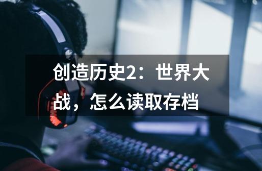 创造历史2：世界大战，怎么读取存档-第1张-游戏信息-龙启网