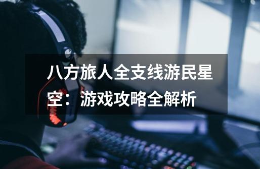 八方旅人全支线游民星空:游戏攻略全解析-第1张-游戏信息-龙启网