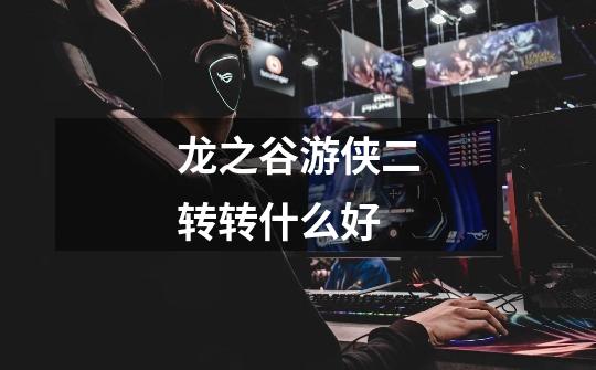 龙之谷游侠二转转什么好-第1张-游戏信息-龙启网