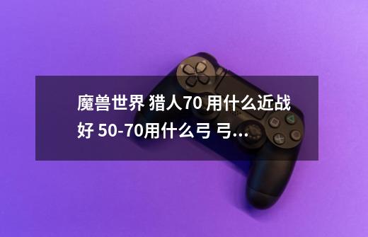 魔兽世界 猎人70 用什么近战好 50-70用什么弓 弓详细点,谢谢-第1张-游戏信息-龙启网