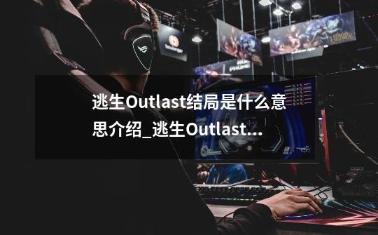 逃生Outlast结局是什么意思介绍_逃生Outlast结局是什么意思是什么-第1张-游戏信息-龙启网