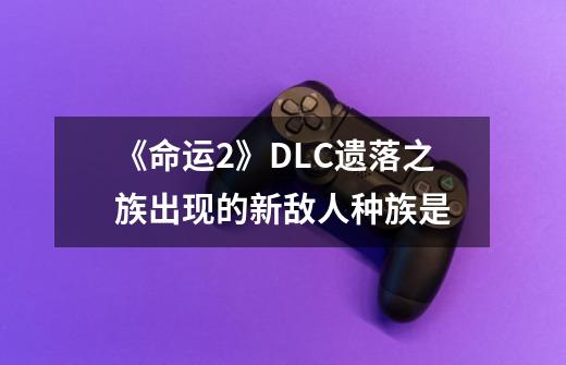 《命运2》DLC遗落之族出现的新敌人种族是-第1张-游戏信息-龙启网