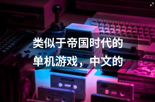 类似于帝国时代的单机游戏,中文的-第1张-游戏信息-龙启网