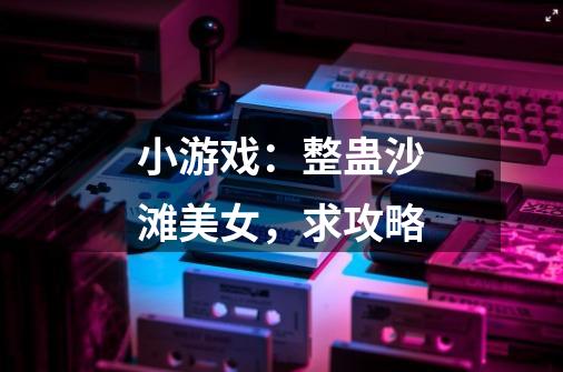 小游戏:整蛊沙滩美女,求攻略-第1张-游戏信息-龙启网