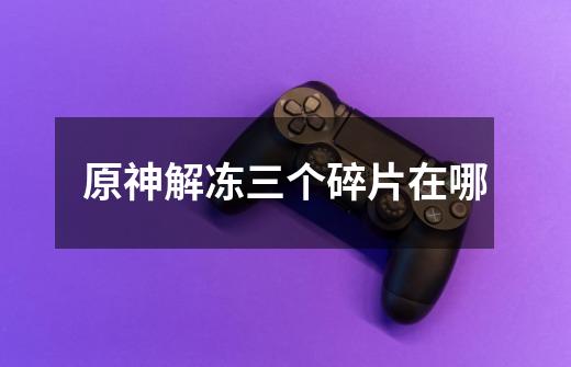 原神解冻三个碎片在哪-第1张-游戏信息-龙启网