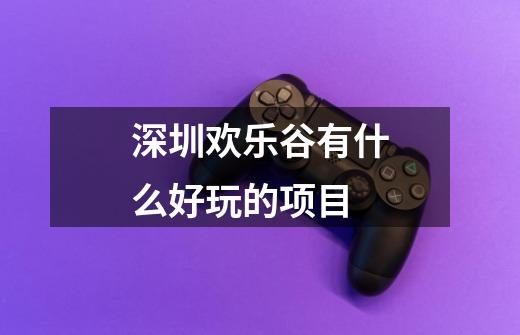 深圳欢乐谷有什么好玩的项目-第1张-游戏信息-龙启网