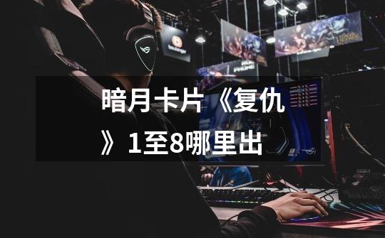 暗月卡片《复仇》1至8哪里出-第1张-游戏信息-龙启网