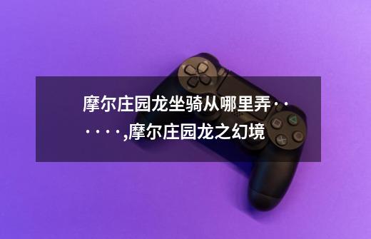 摩尔庄园龙坐骑从哪里弄······,摩尔庄园龙之幻境-第1张-游戏信息-龙启网