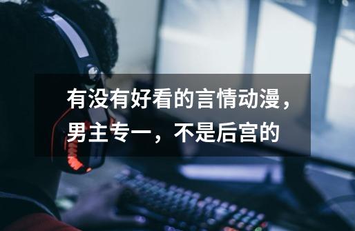有没有好看的言情动漫,男主专一,不是后宫的-第1张-游戏信息-龙启网