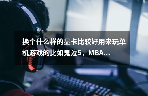 换个什么样的显卡比较好用来玩单机游戏的比如鬼泣5，MBA2k15等这些-第1张-游戏信息-龙启网
