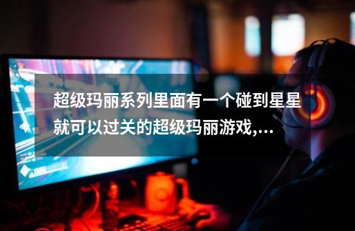 超级玛丽系列里面有一个碰到星星就可以过关的超级玛丽游戏,叫什么名字-第1张-游戏信息-龙启网