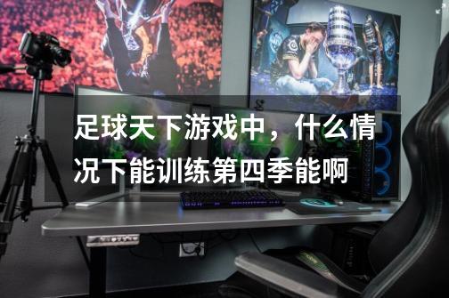 足球天下游戏中,什么情况下能训练第四季能啊-第1张-游戏信息-龙启网