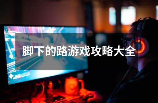 脚下的路游戏攻略大全-第1张-游戏信息-龙启网