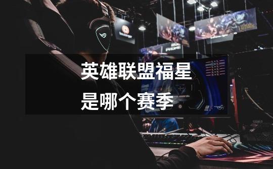 英雄联盟福星是哪个赛季-第1张-游戏信息-龙启网
