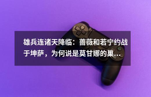 雄兵连诸天降临:蔷薇和若宁约战于坤萨,为何说是莫甘娜的巢穴-第1张-游戏信息-龙启网