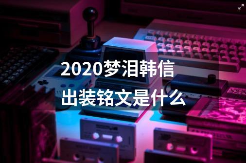 2020梦泪韩信出装铭文是什么-第1张-游戏信息-龙启网