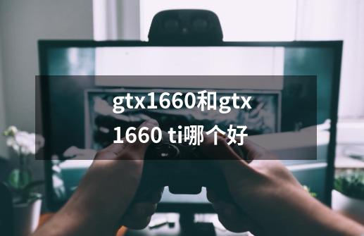 gtx1660和gtx1660 ti哪个好-第1张-游戏信息-龙启网