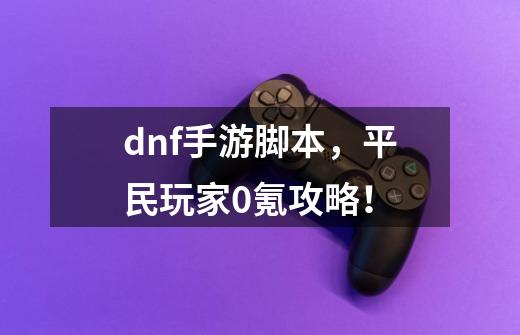 dnf手游脚本,平民玩家0氪攻略!-第1张-游戏信息-龙启网