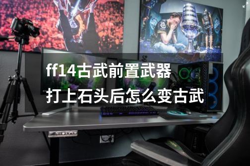 ff14古武前置武器打上石头后怎么变古武-第1张-游戏信息-龙启网