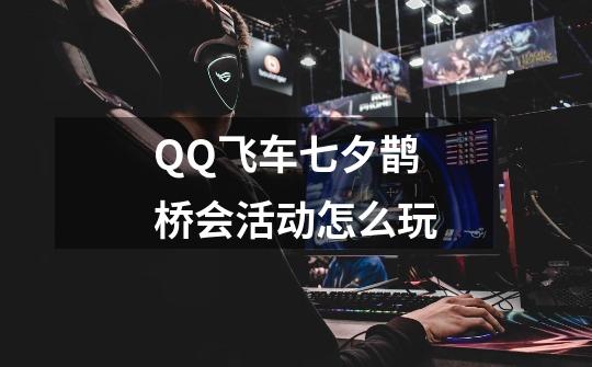 QQ飞车七夕鹊桥会活动怎么玩-第1张-游戏信息-龙启网