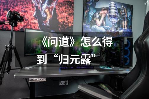 《问道》怎么得到“归元露”-第1张-游戏信息-龙启网