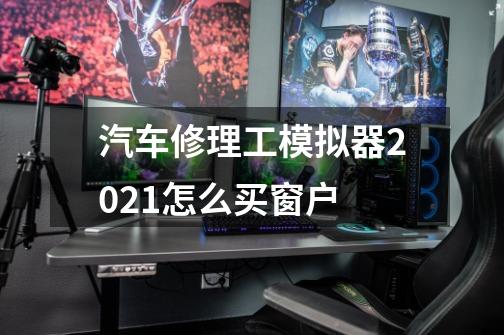 汽车修理工模拟器2021怎么买窗户-第1张-游戏信息-龙启网