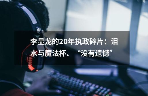 李显龙的20年执政碎片:泪水与魔法杯、“没有遗憾”-第1张-游戏信息-龙启网