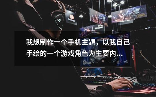 我想制作一个手机主题，以我自己手绘的一个游戏角色为主要内容，制作好后再发布并赚取利益，这算是侵权行-第1张-游戏信息-龙启网