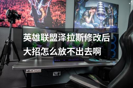 英雄联盟泽拉斯修改后大招怎么放不出去啊-第1张-游戏信息-龙启网