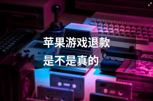 苹果游戏退款是不是真的-第1张-游戏信息-龙启网