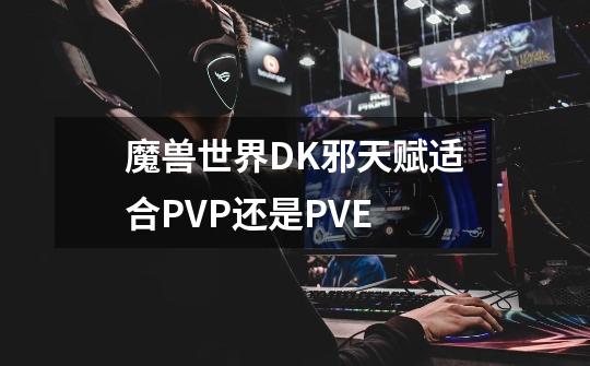 魔兽世界DK邪天赋适合PVP还是PVE-第1张-游戏信息-龙启网