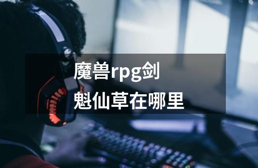 魔兽rpg剑魁仙草在哪里-第1张-游戏信息-龙启网